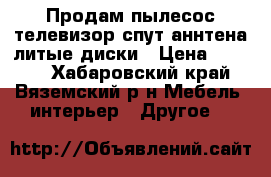 Продам пылесос телевизор спут.аннтена литые диски › Цена ­ 7 500 - Хабаровский край, Вяземский р-н Мебель, интерьер » Другое   